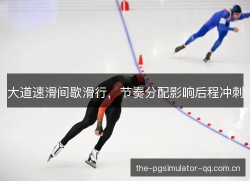大道速滑间歇滑行,节奏分配影响后程冲刺 大道速滑间歇滑行,节奏分配影响后程冲刺