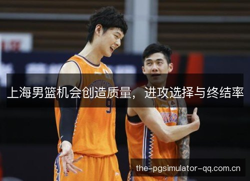 上海男篮机会创造质量，进攻选择与终结率