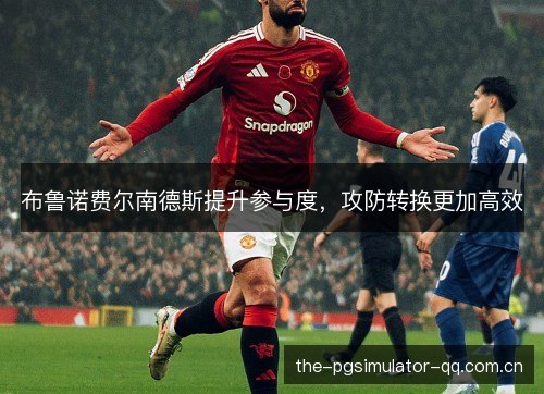 布鲁诺费尔南德斯提升参与度，攻防转换更加高效