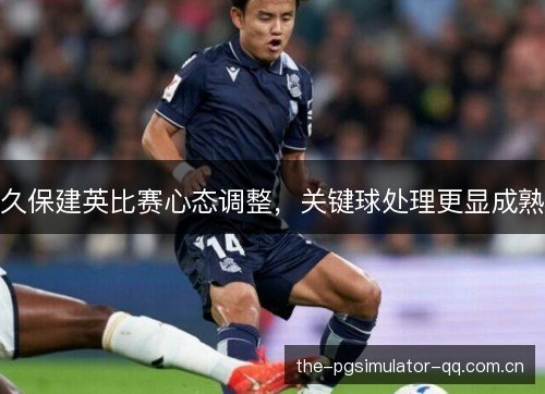 久保建英比赛心态调整，关键球处理更显成熟